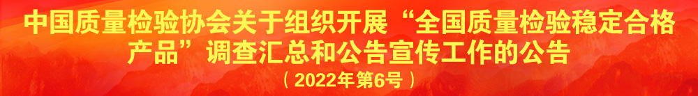 中國質量檢驗協(xié)會關于組織開展“全國質量檢驗穩(wěn)定合格產(chǎn)品”調(diào)查匯總和公告宣傳工作的公告（2022年第6號）