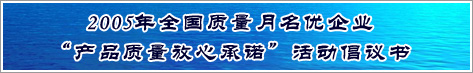 2005年全國質量月名優(yōu)企業(yè)產(chǎn)品質量放心承諾活動倡議書