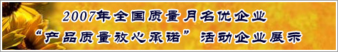 2007年全國質量月名優(yōu)企業(yè)產(chǎn)品質量放心承諾活動企業(yè)展示