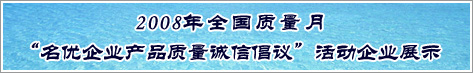 2008年全國質量月名優(yōu)企業(yè)產(chǎn)品質量誠信倡議活動企業(yè)展示